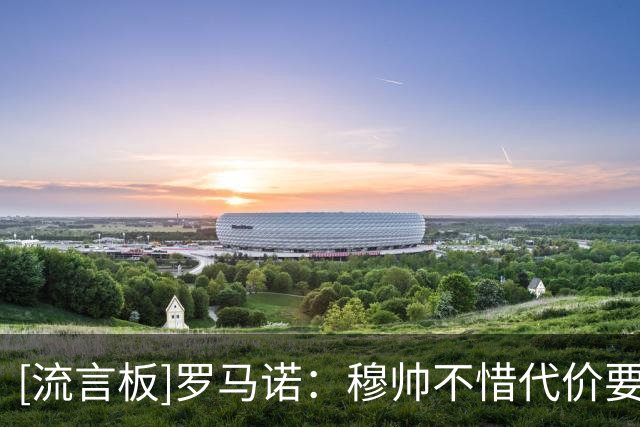 [流言板]罗马诺：穆帅不惜代价要皇马签迪奥曼德，老佛爷无条件满足